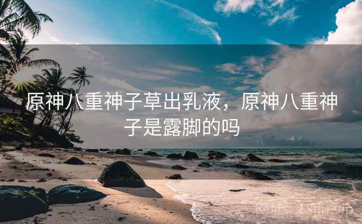 原神八重神子草出乳液,原神八重神子是露脚的吗 原神八重神子草出乳液,原神八重神子是露脚的吗