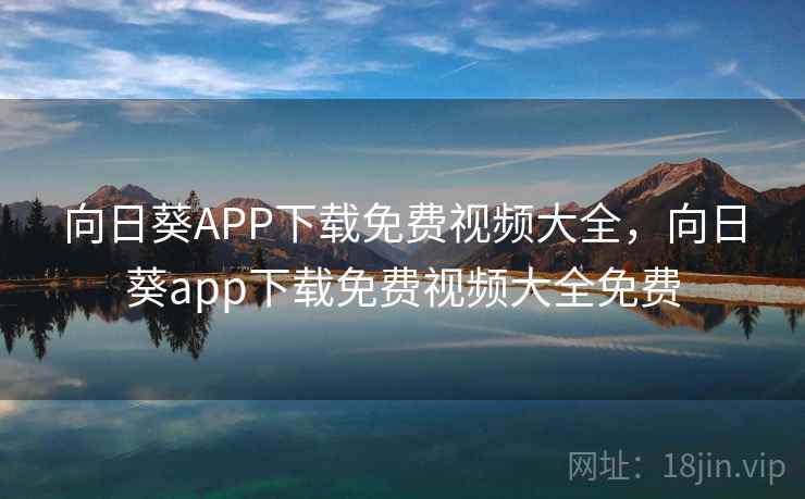 向日葵APP下载免费视频大全，向日葵app下载免费视频大全免费