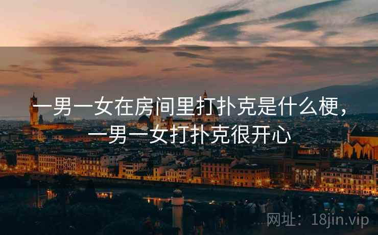 一男一女在房间里打扑克是什么梗，一男一女打扑克很开心