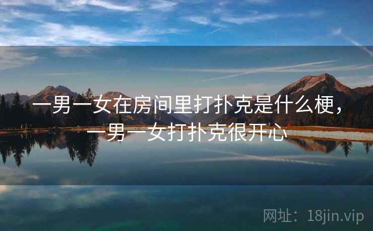 一男一女在房间里打扑克是什么梗,一男一女打扑克很开心 一男一女在房间里打扑克是什么梗,一男一女打扑克很开心