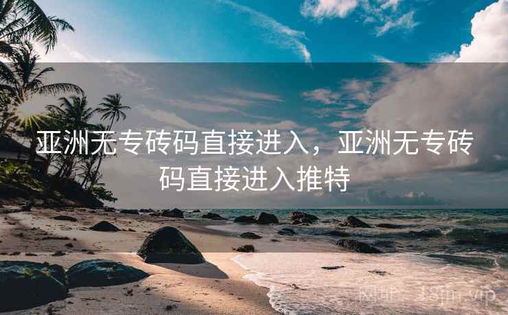 亚洲无专砖码直接进入，亚洲无专砖码直接进入推特