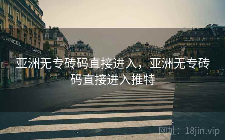 亚洲无专砖码直接进入，亚洲无专砖码直接进入推特