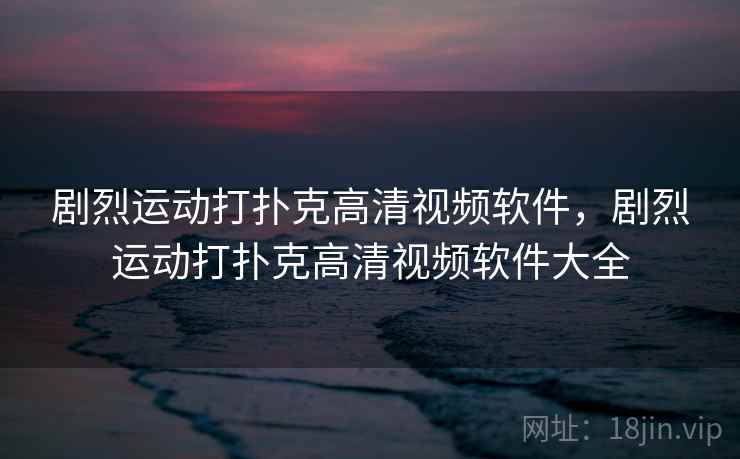 剧烈运动打扑克高清视频软件，剧烈运动打扑克高清视频软件大全