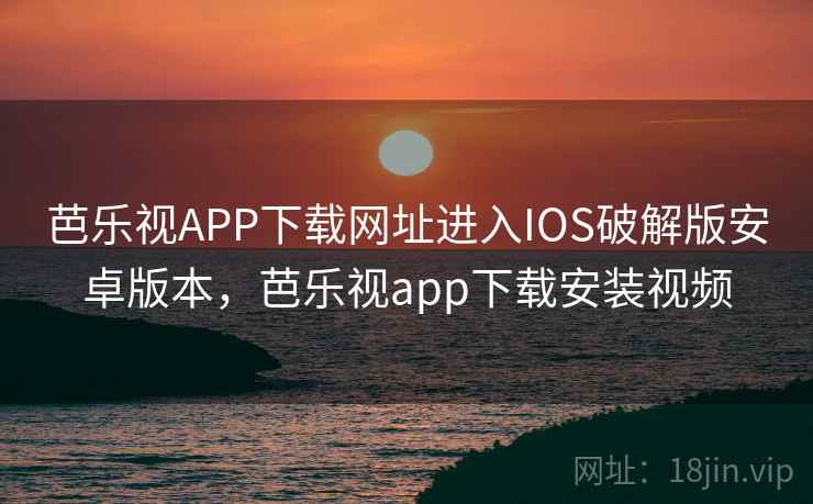 芭乐视APP下载网址进入IOS破解版安卓版本，芭乐视app下载安装视频