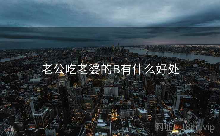 老公吃老婆的B有什么好处