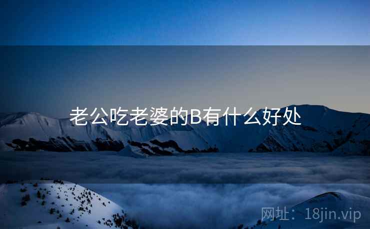老公吃老婆的B有什么好处 老公吃老婆的B有什么好处