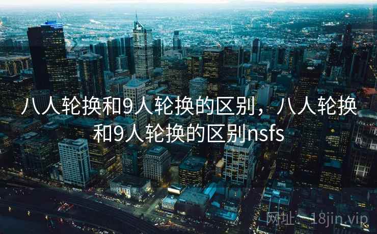 八人轮换和9人轮换的区别,八人轮换和9人轮换的区别nsfs 八人轮换和9人轮换的区别,八人轮换和9人轮换的区别nsfs