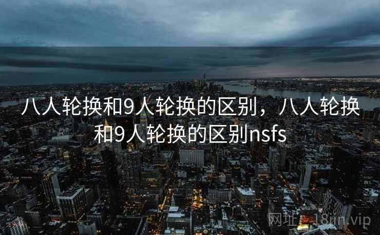 八人轮换和9人轮换的区别,八人轮换和9人轮换的区别nsfs 八人轮换和9人轮换的区别,八人轮换和9人轮换的区别nsfs